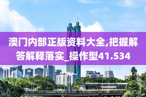 澳门内部正版资料大全,把握解答解释落实_操作型41.534