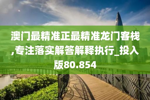 澳门最精准正最精准龙门客栈,专注落实解答解释执行_投入版80.854