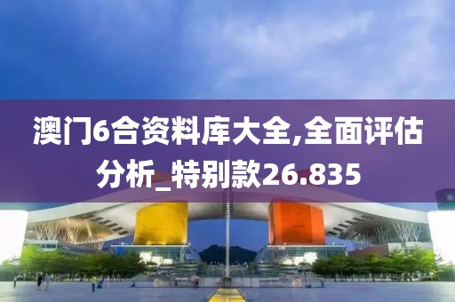 澳门6合资料库大全,全面评估分析_特别款26.835
