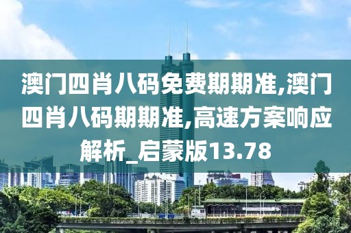 澳门四肖八码免费期期准,澳门四肖八码期期准,高速方案响应解析_启蒙版13.78