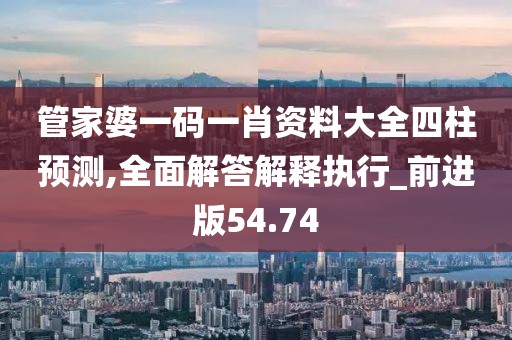 管家婆一码一肖资料大全四柱预测,全面解答解释执行_前进版54.74