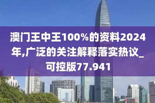 澳门王中王100%的资料2024年,广泛的关注解释落实热议_可控版77.941