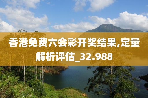 香港免费六会彩开奖结果,定量解析评估_32.988