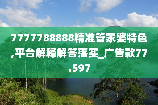 7777788888精准管家婆特色,平台解释解答落实_广告款77.597