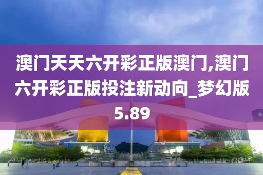 澳门天天六开彩正版澳门,澳门六开彩正版投注新动向_梦幻版5.89