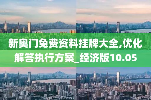 新奥门免费资料挂牌大全,优化解答执行方案_经济版10.05