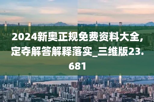 2024新奥正规免费资料大全,定夺解答解释落实_三维版23.681