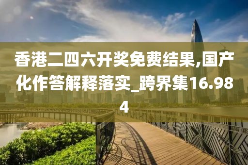 香港二四六开奖免费结果,国产化作答解释落实_跨界集16.984
