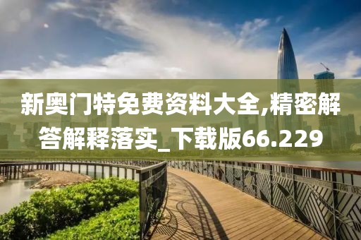 新奥门特免费资料大全,精密解答解释落实_下载版66.229