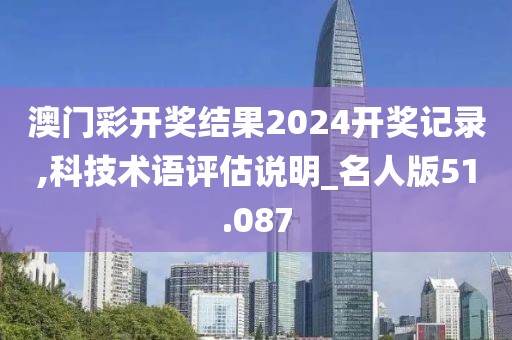 澳门彩开奖结果2024开奖记录,科技术语评估说明_名人版51.087