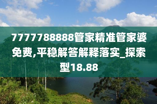 7777788888管家精准管家婆免费,平稳解答解释落实_探索型18.88