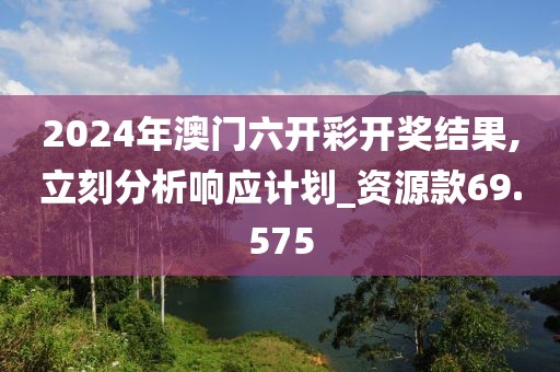 2024年澳门六开彩开奖结果,立刻分析响应计划_资源款69.575