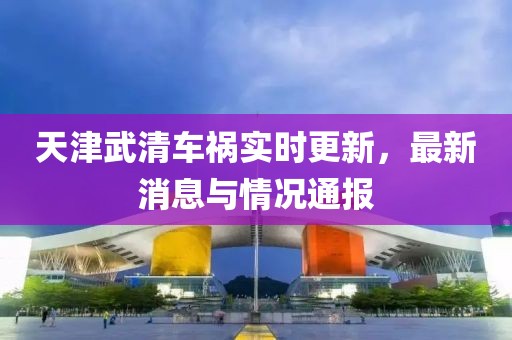 天津武清车祸实时更新，最新消息与情况通报