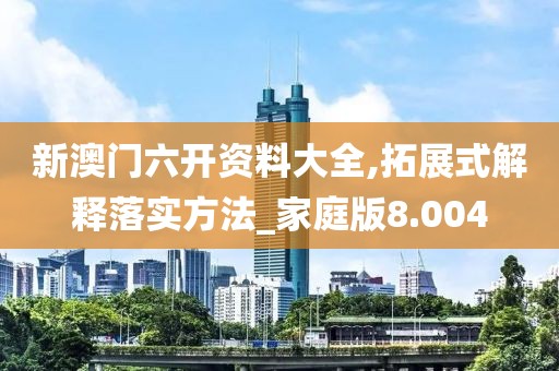 新澳门六开资料大全,拓展式解释落实方法_家庭版8.004