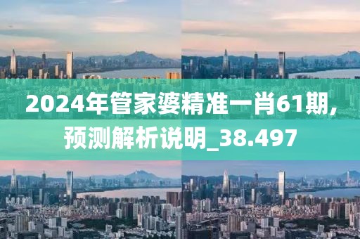 2024年管家婆精准一肖61期,预测解析说明_38.497