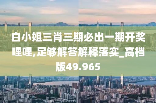 白小姐三肖三期必出一期开奖哩哩,足够解答解释落实_高档版49.965