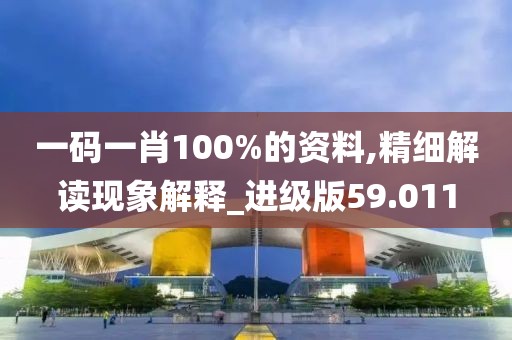 一码一肖100%的资料,精细解读现象解释_进级版59.011