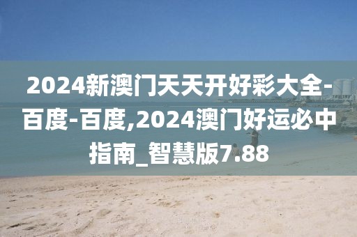 2024新澳门天天开好彩大全-百度-百度,2024澳门好运必中指南_智慧版7.88
