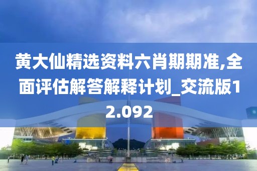 黄大仙精选资料六肖期期准,全面评估解答解释计划_交流版12.092