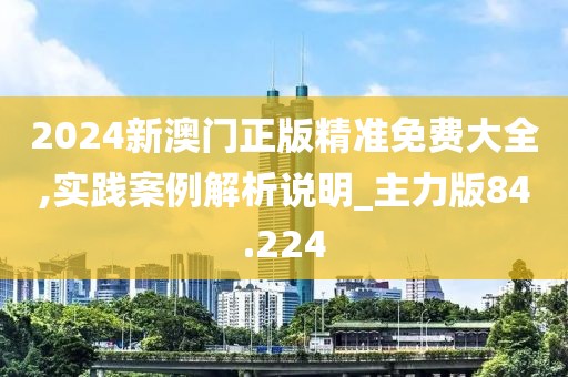 2024新澳门正版精准免费大全,实践案例解析说明_主力版84.224