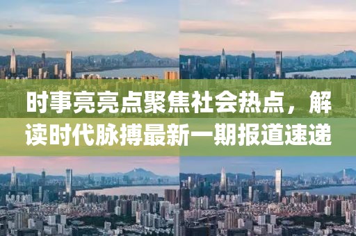 时事亮亮点聚焦社会热点，解读时代脉搏最新一期报道速递