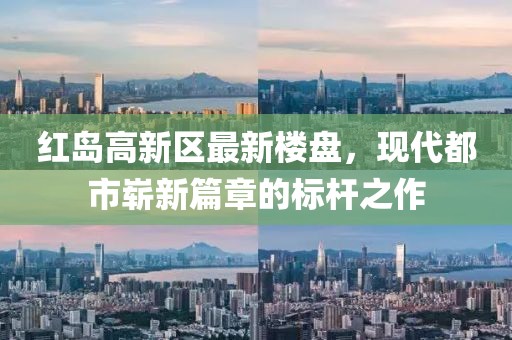 红岛高新区最新楼盘，现代都市崭新篇章的标杆之作