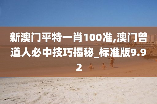 新澳门平特一肖100准,澳门曾道人必中技巧揭秘_标准版9.92