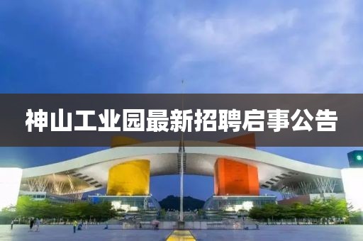 神山工业园最新招聘启事公告