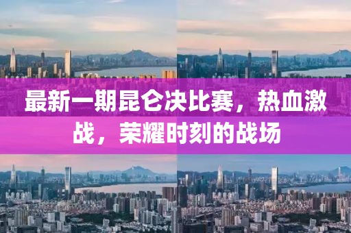 最新一期昆仑决比赛，热血激战，荣耀时刻的战场