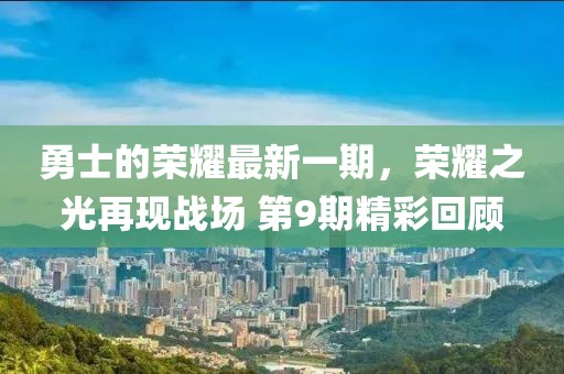 勇士的荣耀最新一期，荣耀之光再现战场 第9期精彩回顾