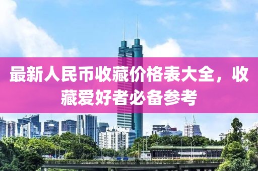 最新人民币收藏价格表大全，收藏爱好者必备参考