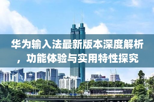 华为输入法最新版本深度解析，功能体验与实用特性探究