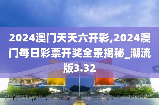 2024澳门天天六开彩,2024澳门每日彩票开奖全景揭秘_潮流版3.32