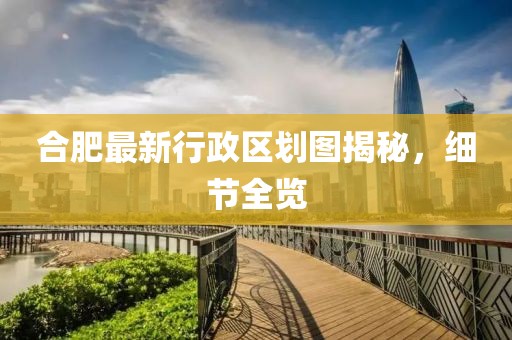 合肥最新行政区划图揭秘，细节全览