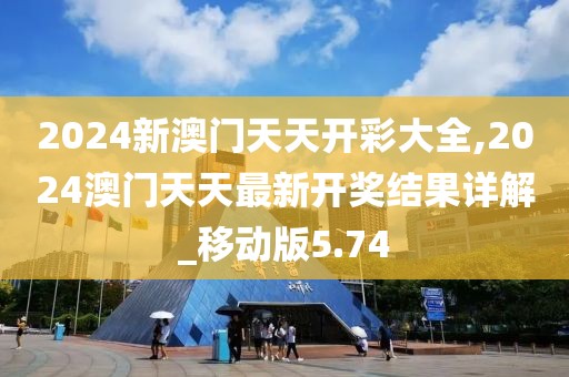 2024新澳门天天开彩大全,2024澳门天天最新开奖结果详解_移动版5.74