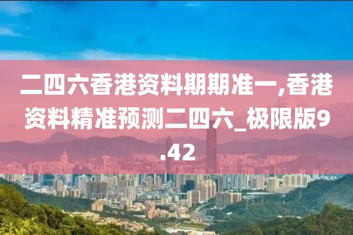 二四六香港资料期期准一,香港资料精准预测二四六_极限版9.42