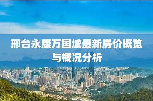 邢台永康万国城最新房价概览与概况分析