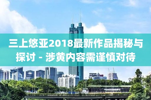 三上悠亚2018最新作品揭秘与探讨 - 涉黄内容需谨慎对待