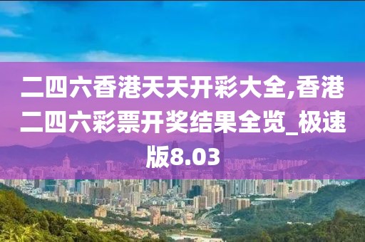 二四六香港天天开彩大全,香港二四六彩票开奖结果全览_极速版8.03