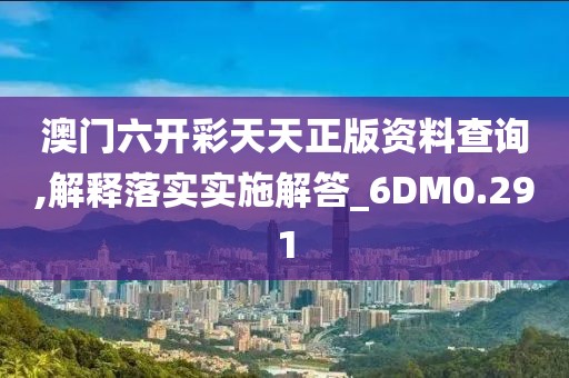 澳门六开彩天天正版资料查询,解释落实实施解答_6DM0.291