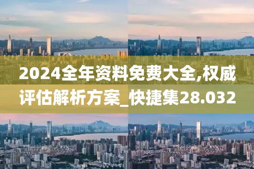 2024全年资料免费大全,权威评估解析方案_快捷集28.032