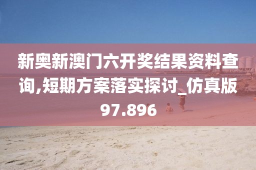 新奥新澳门六开奖结果资料查询,短期方案落实探讨_仿真版97.896