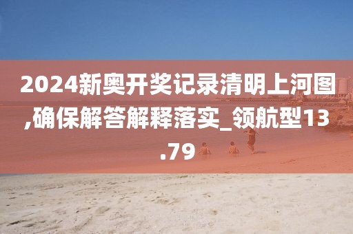 2024新奥开奖记录清明上河图,确保解答解释落实_领航型13.79