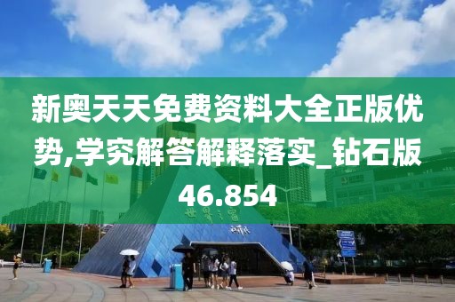 新奥天天免费资料大全正版优势,学究解答解释落实_钻石版46.854
