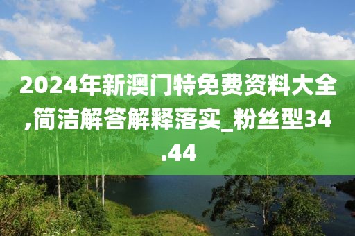 2024年新澳门特免费资料大全,简洁解答解释落实_粉丝型34.44