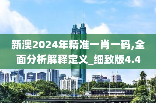 新澳2024年精准一肖一码,全面分析解释定义_细致版4.4