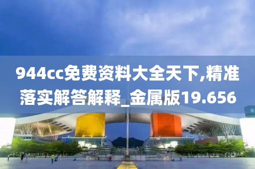944cc免费资料大全天下,精准落实解答解释_金属版19.656