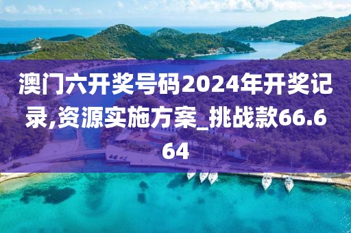 澳门六开奖号码2024年开奖记录,资源实施方案_挑战款66.664
