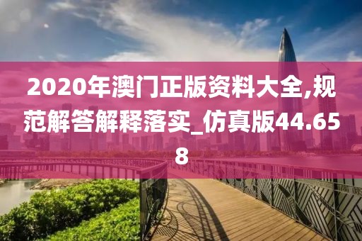 2020年澳门正版资料大全,规范解答解释落实_仿真版44.658
