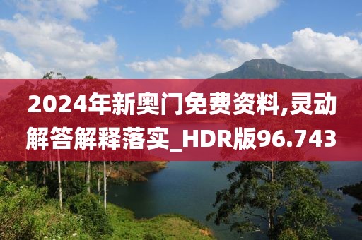 2024年新奥门免费资料,灵动解答解释落实_HDR版96.743